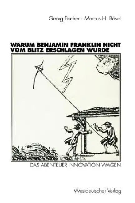Warum Benjamin Franklin Nicht Vom Blitz Erschlagen Wurde: Das Abenteuer Innovation Wagen by Georg Fischer, Marcus H. Bösel