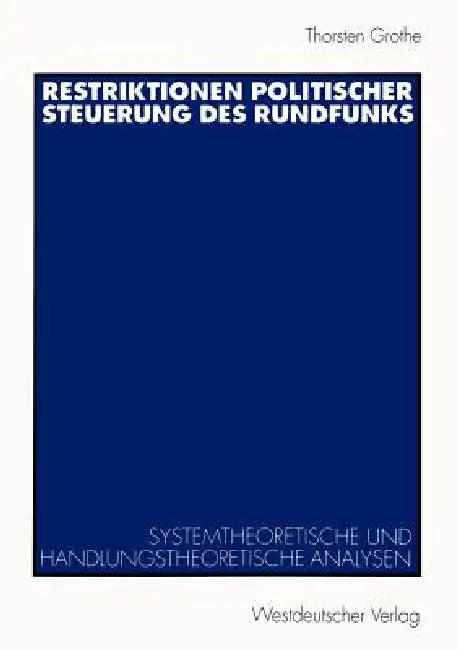 Restriktionen Politischer Steuerung Des Rundfunks: Systemtheoretische Und Handlungstheoretische Analysen by Thorsten Grothe