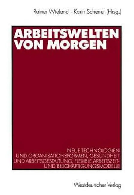 Arbeitswelten Von Morgen: Neue Technologien Und Organisationsformen, Gesundheit Und Arbeitsgestaltung, Flexible Arbeitszeit- Und Beschäftigungsmodelle by Rainer Wieland, Karin Scherrer