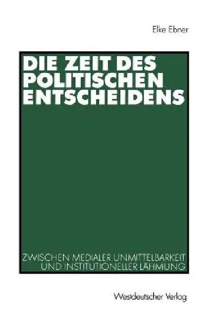 Die Zeit Des Politischen Entscheidens: Zwischen Medialer Unmittelbarkeit Und Institutioneller Lähmung by Elke Ebner