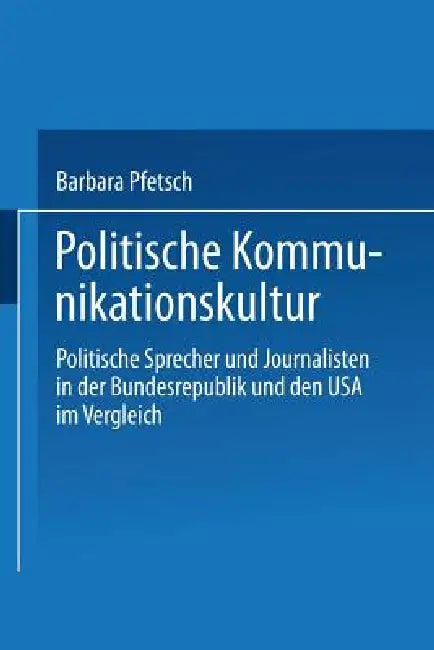 Politische Kommunikationskultur: Politische Sprecher Und Journalisten in Der Bundesrepublik Und Den USA Im Vergleich by Barbara Pfetsch