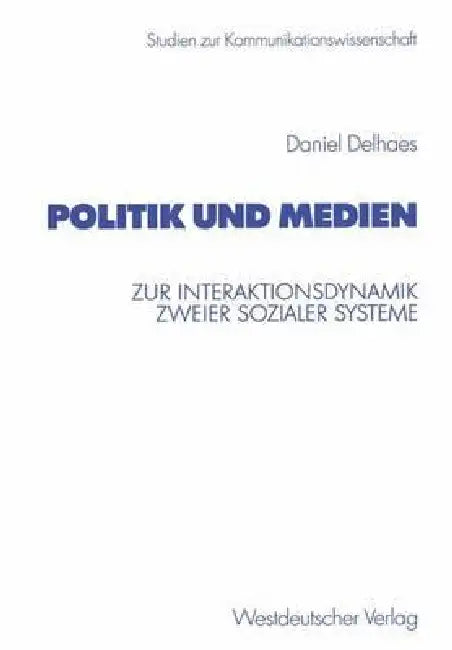 Politik Und Medien: Zur Interaktionsdynamik Zweier Sozialer Systeme by Daniel Delhaes