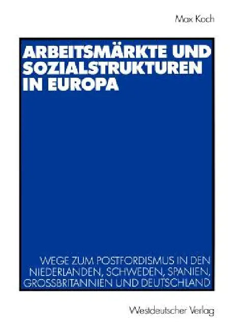 Arbeitsmärkte Und Sozialstrukturen in Europa: Wege Zum Postfordismus in Den Niederlanden, Schweden, Spanien, Großbritannien Und Deutschland by Max Koch