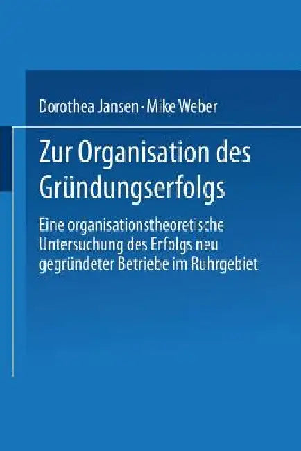 Zur Organisation Des Gründungserfolgs: Eine Organisationstheoretische Untersuchung Des Erfolgs Neu Gegründeter Betriebe Im Ruhrgebiet by Dorothea Jansen, Mike Weber