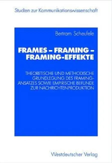 Frames -- Framing -- Framing-Effekte: Theoretische Und Methodische Grundlegung Des Framing-Ansatzes Sowie Empirische Befunde Zur Nachrichtenproduktion by Bertram Scheufele