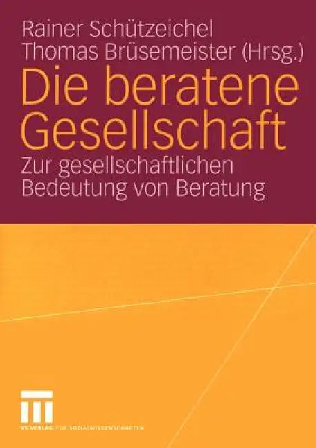 Die Beratene Gesellschaft: Zur Gesellschaftlichen Bedeutung Von Beratung by Rainer Schützeichel, Thomas Brüsemeister