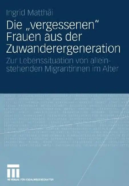 Die "Vergessenen" Frauen Aus Der Zuwanderergeneration: Zur Lebenssituation Von Alleinstehenden Migrantinnen Im Alter by Ingrid Matthäi