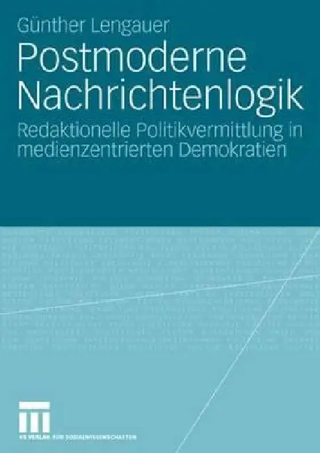 Postmoderne Nachrichtenlogik: Redaktionelle Politikvermittlung in Medienzentrierten Demokratien by Günther Lengauer