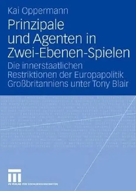 Prinzipale Und Agenten in Zwei-Ebenen-Spielen: Die Innerstaatlichen Restriktionen Der Europapolitik Großbritanniens Unter Tony Blair by Kai Oppermann