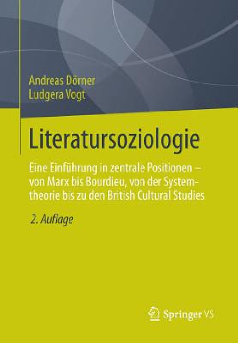 Literatursoziologie: Eine Einführung in Zentrale Positionen - Von Marx Bis Bourdieu, Von Der Systemtheorie Bis Zu Den British Cultural Studies by Andreas Dörner, Ludgera Vogt