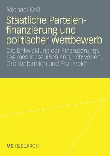 Staatliche Parteienfinanzierung Und Politischer Wettbewerb: Die Entwicklung Der Finanzierungsregimes in Deutschland, Schweden, Großbritannien Und Fran by Michael Koß