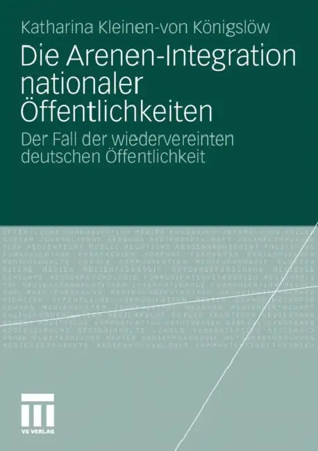 Die Arenen-Integration Nationaler Öffentlichkeiten: Der Fall Der Wiedervereinten Deutschen Öffentlichkeit by Katharina Kleinen-Von Königslöw