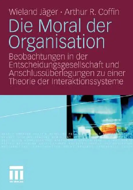 Die Moral Der Organisation: Beobachtungen in Der Entscheidungsgesellschaft Und Anschlussüberlegungen Zu Einer Theorie Der Interaktionssysteme by Wieland Jäger, Arthur R. Coffin