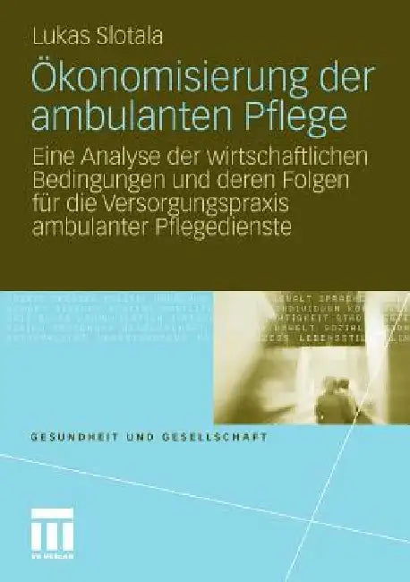 Ökonomisierung Der Ambulanten Pflege: Eine Analyse Der Wirtschaftlichen Bedingungen Und Deren Folgen Für Die Versorgungspraxis Ambulanter Pflegedienst by Lukas Slotala