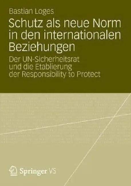 Schutz ALS Neue Norm in Den Internationalen Beziehungen: Der Un-Sicherheitsrat Und Die Etablierung Der Responsibility to Protect by Bastian Loges