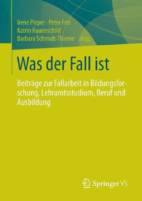 Was Der Fall Ist: Beiträge Zur Fallarbeit in Bildungsforschung, Lehramtsstudium, Beruf Und Ausbildung by Irene Pieper, Anne-Katrin Stolle, Peter Frei