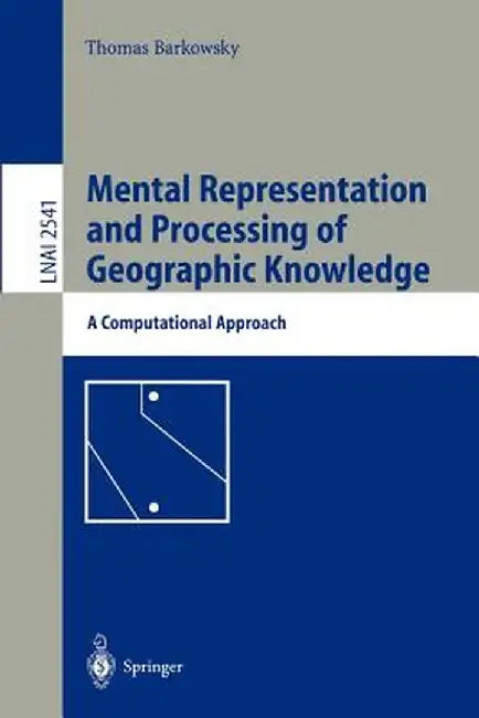 Mental Representation and Processing of Geographic Knowledge: A Computational Approach by Thomas Barkowsky