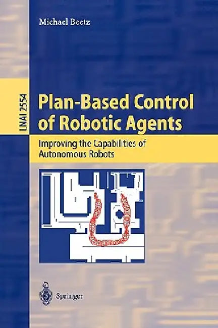 Plan-Based Control of Robotic Agents: Improving the Capabilities of Autonomous Robots by Michael Beetz