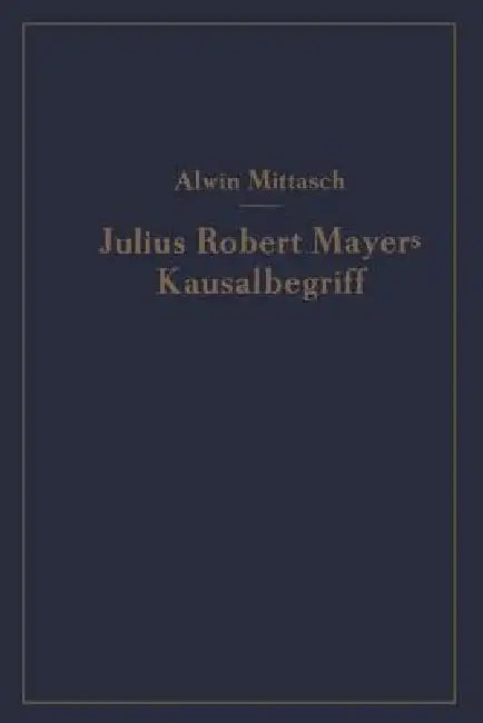 Julius Robert Mayers Kausalbegriff: Seine Geschichtliche Stellung, Auswirkung Und Bedeutung by A. Mittasch