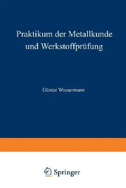 Praktikum Der Metallkunde Und Werkstoffprüfung: Für Studierende Der Fachrichtungen Metallkunde Und Metallphysik, Hüttenwesen, Maschinenkunde Und Werks by G. Wassermann