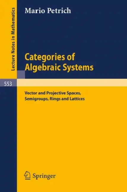 Categories of Algebraic Systems: Vector and Projective Spaces, Semigroups, Rings and Lattices by M. Petrich