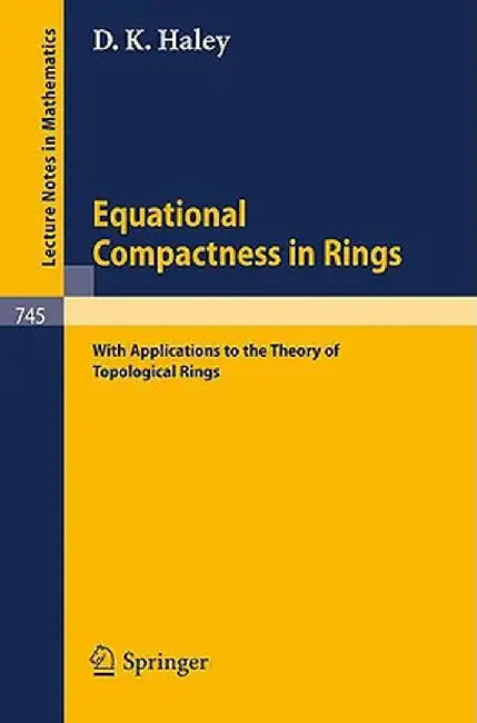 Equational Compactness in Rings: With Applications to the Theory of Topological Rings by D. K. Haley