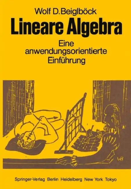 Lineare Algebra: Eine Anwendungsorientierte Einführung in Die Geometrie, Die Gleichungs- Und Ungleichungstheorie, Sowie Die Proportionalitätsgesetze Z by W. D. Beiglböck