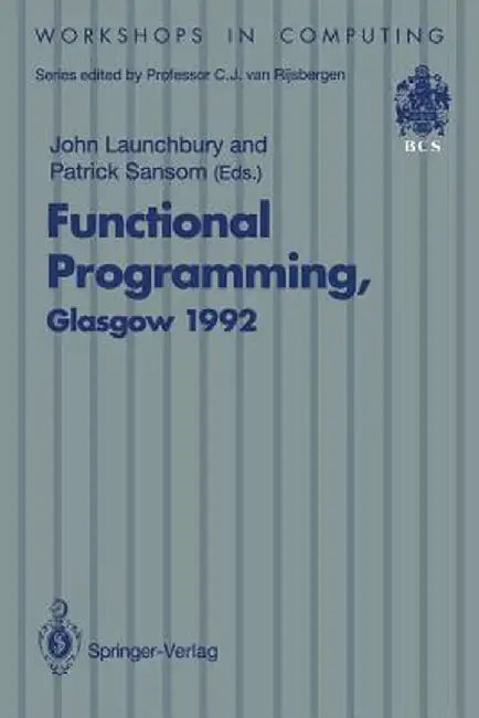 Functional Programming, Glasgow 1992: Proceedings of the 1992 Glasgow Workshop on Functional Programming, Ayr, Scotland, 6-8 July 1992 by John Launchbury
