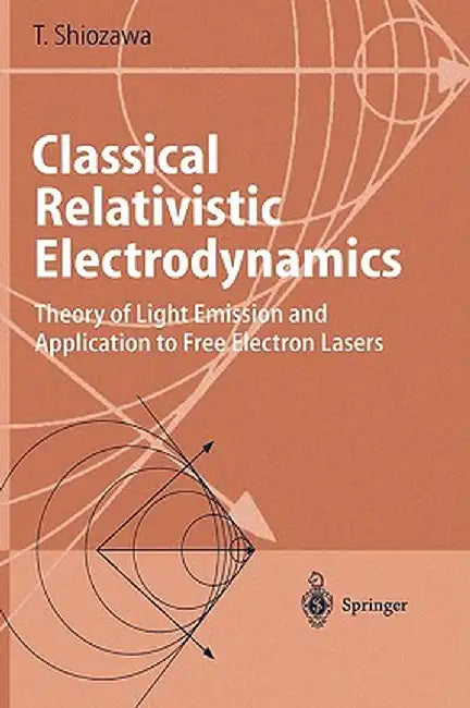 Classical Relativistic Electrodynamics: Theory of Light Emission and Application to Free Electron Lasers by Toshiyuki Shiozawa