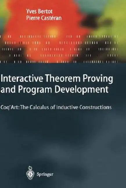 Interactive Theorem Proving and Program Development: Coq'art: The Calculus of Inductive Constructions by Yves Bertot