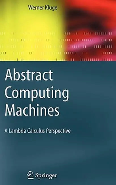 Abstract Computing Machines: A Lambda Calculus Perspective by Werner Kluge