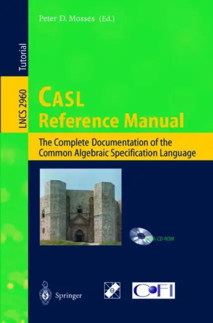 Casl Reference Manual: The Complete Documentation of the Common Algebraic Specification Language by Peter D. Mosses