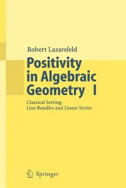 Positivity in Algebraic Geometry I: Classical Setting: Line Bundles and Linear Series by R. K. Lazarsfeld