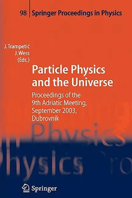 Particle Physics and the Universe: Proceedings of the 9th Adriatic Meeting, Sept. 2003, Dubrovnik by Josip Trampetic