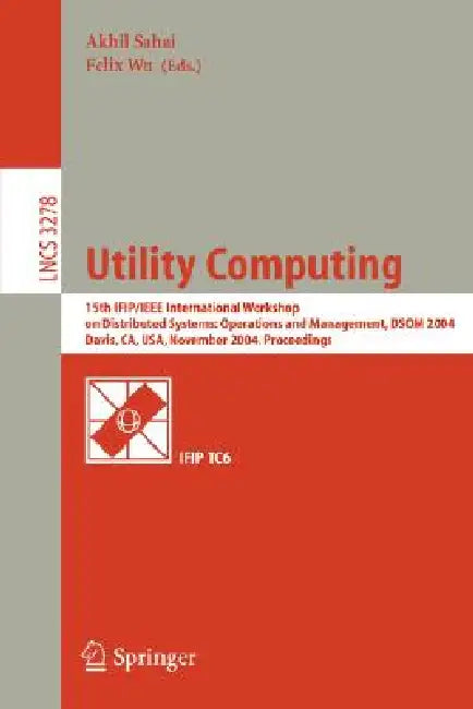 Utility Computing: 15th Ifip/IEEE International Workshop on Distributed Systems: Operations and Management, Dsom 2004, Davis, Ca, Usa, November 15-17, by Akhil Sahai, Wu Felix