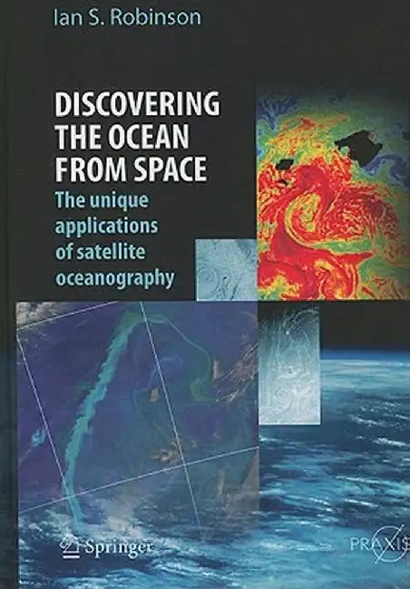 Discovering the Ocean from Space: The Unique Applications of Satellite Oceanography by Ian S. Robinson