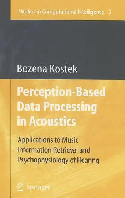 Perception-Based Data Processing in Acoustics: Applications to Music Information Retrieval and Psychophysiology of Hearing by Bozena Kostek