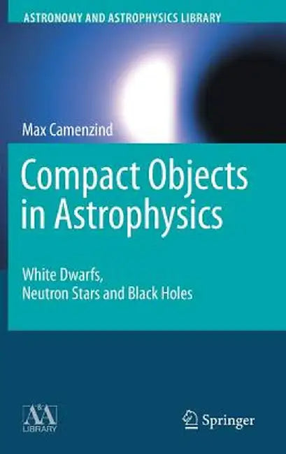 Compact Objects in Astrophysics: White Dwarfs, Neutron Stars and Black Holes by Max Camenzind