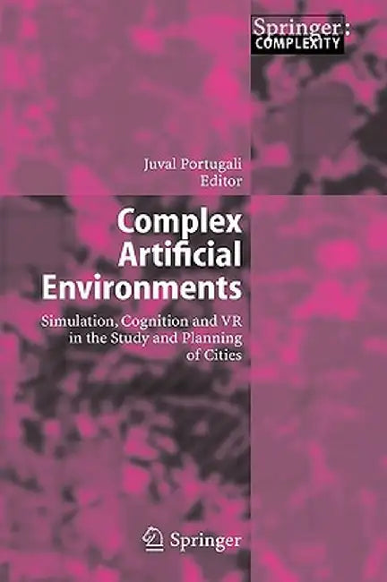 Complex Artificial Environments: Simulation, Cognition and VR in the Study and Planning of Cities by Juval Portugali
