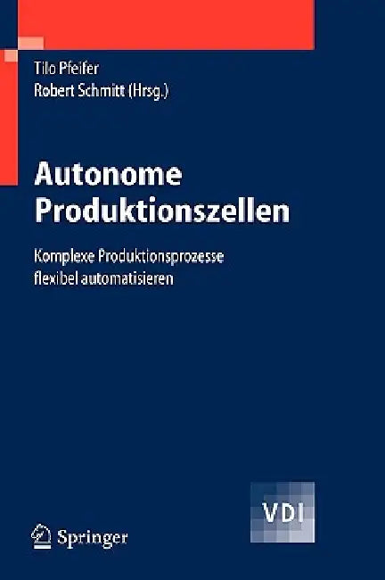 Autonome Produktionszellen: Komplexe Produktionsprozesse Flexibel Automatisieren by Tilo Pfeifer, Robert H. Schmitt