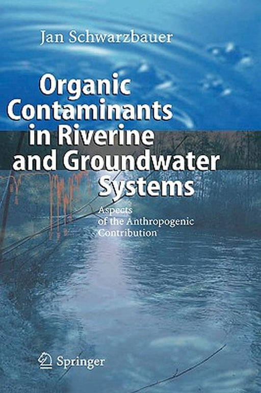 Organic Contaminants in Riverine and Groundwater Systems: Aspects of the Anthropogenic Contribution by Jan Schwarzbauer
