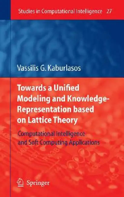 Towards a Unified Modeling and Knowledge-Representation Based on Lattice Theory: Computational Intelligence and Soft Computing Applications by Vassilis G. Kaburlasos