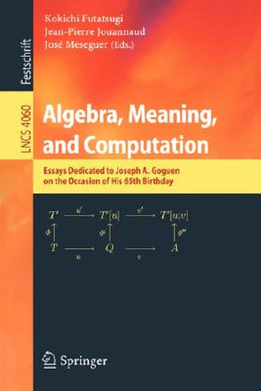 Algebra, Meaning, and Computation: Essays Dedicated to Joseph A. Goguen on the Occasion of His 65th Birthday by Kokichi Futatsugi