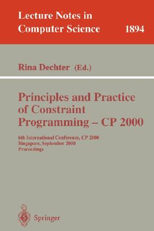 Principles and Practice of Constraint Programming - Cp 2000: 6th International Conference, Cp 2000 Singapore, September 18-21, 2000 Proceedings by Rina Dechter
