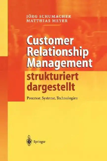 Customer Relationship Management Strukturiert Dargestellt: Prozesse, Systeme, Technologien by Jörg Schumacher, Matthias Meyer