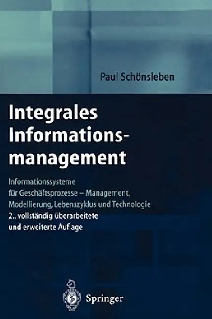 Integrales Informationsmanagement: Informationssysteme Für Geschäftsprozesse -- Management, Modellierung, Lebenszyklus Und Technologie by Paul Schönsleben