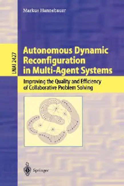 Autonomous Dynamic Reconfiguration in Multi-Agent Systems: Improving the Quality and Efficiency of Collaborative Problem Solving by Markus Hannebauer