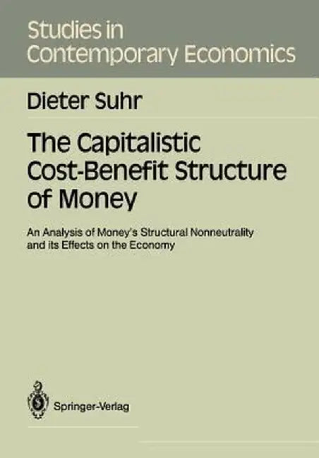 The Capitalistic Cost-Benefit Structure of Money: An Analysis of Money's Structural Nonneutrality and Its Effects on the Economy by Dieter Suhr
