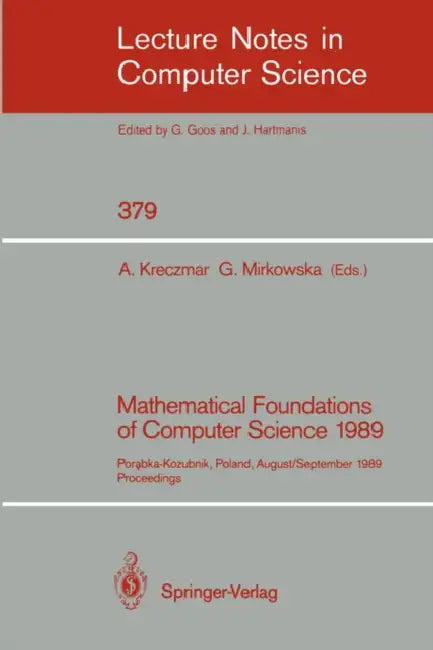 Mathematical Foundations of Computer Science 1989: Porabka-Kozubnik, Poland, August 28 - September 1, 1989. Proceedings by Antoni Kreczmar, Grazyna Mirkowska