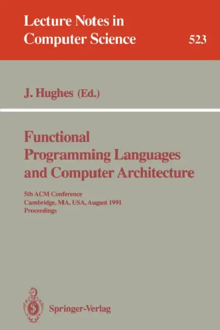 Functional Programming Languages and Computer Architecture: 5th ACM Conference. Cambridge, Ma, Usa, August 26-30, 1991 Proceedings by John Hughes